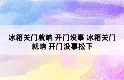 冰箱关门就响 开门没事 冰箱关门就响 开门没事松下